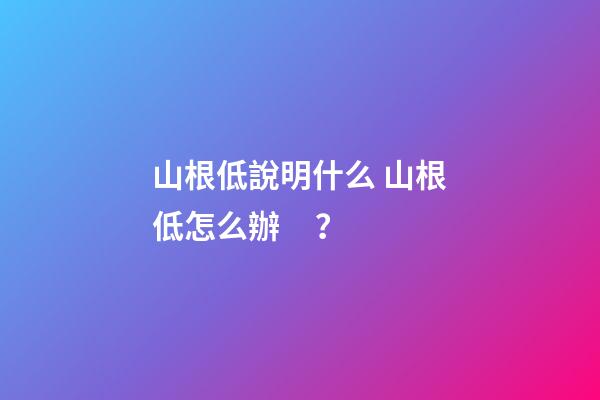 山根低說明什么 山根低怎么辦？